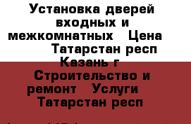 Установка дверей входных и межкомнатных › Цена ­ 1 500 - Татарстан респ., Казань г. Строительство и ремонт » Услуги   . Татарстан респ.